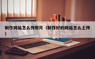 枣阳制作网站怎么传照片（制作好的网站怎么上传）