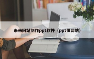 枣阳未来网站制作ppt软件（ppt做网站）