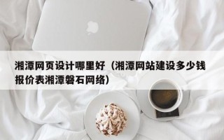 枣阳湘潭网页设计哪里好（湘潭网站建设多少钱 报价表湘潭磐石网络）