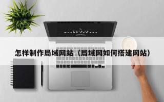 枣阳怎样制作局域网站（局域网如何搭建网站）