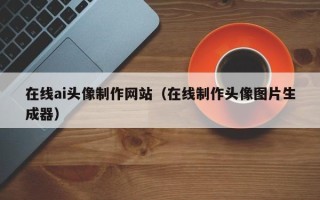 枣阳在线ai头像制作网站（在线制作头像图片生成器）