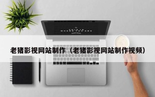 枣阳老猪影视网站制作（老猪影视网站制作视频）