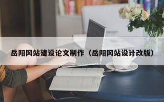 枣阳岳阳网站建设论文制作（岳阳网站设计改版）