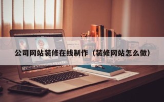 枣阳公司网站装修在线制作（装修网站怎么做）