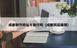 枣阳成都制作网站不做行吗（成都网站编辑）