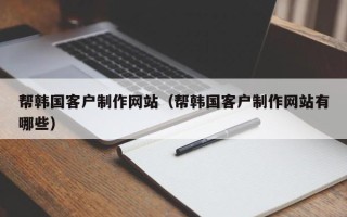 枣阳帮韩国客户制作网站（帮韩国客户制作网站有哪些）